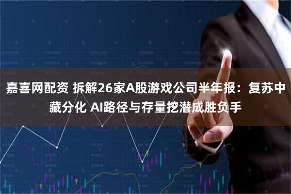 嘉喜网配资 拆解26家A股游戏公司半年报：复苏中藏分化 AI路径与存量挖潜成胜负手