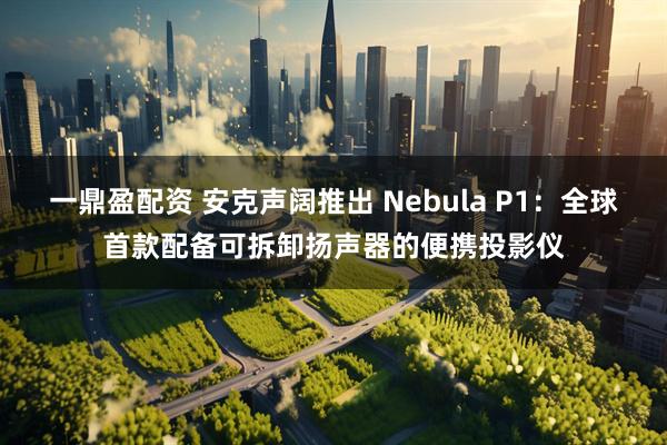 一鼎盈配资 安克声阔推出 Nebula P1：全球首款配备可拆卸扬声器的便携投影仪