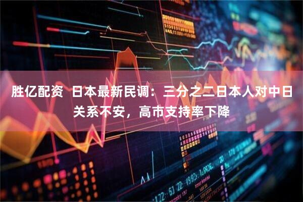 胜亿配资  日本最新民调：三分之二日本人对中日关系不安，高市支持率下降