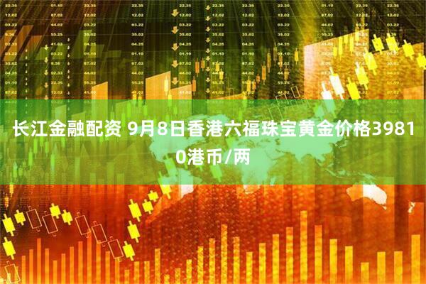 长江金融配资 9月8日香港六福珠宝黄金价格39810港币/两