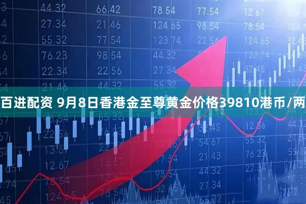百进配资 9月8日香港金至尊黄金价格39810港币/两