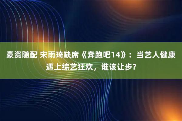 豪资随配 宋雨琦缺席《奔跑吧14》：当艺人健康遇上综艺狂欢，谁该让步?
